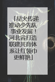 星火传递推动少先队事业发展！河北省打造联建共育体系让红领巾更鲜艳