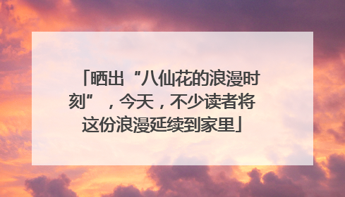 晒出“八仙花的浪漫时刻”，今天，不少读者将这份浪漫延续到家里