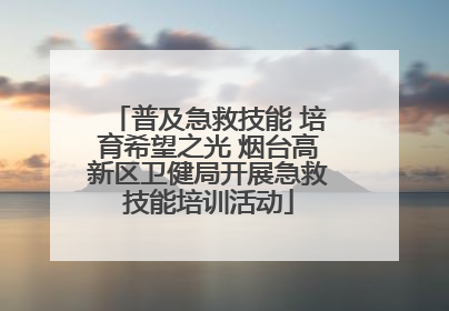 普及急救技能 培育希望之光 烟台高新区卫健局开展急救技能培训活动
