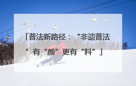 普法新路径：“非遗普法”有“颜”更有“料”