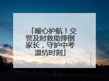 暖心护航！交警及时救助摔倒家长，守护中考温情时刻