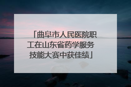 曲阜市人民医院职工在山东省药学服务技能大赛中获佳绩