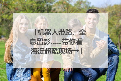 机器人带路、全息留影……带你看海淀超酷现场→