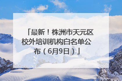 最新！株洲市天元区校外培训机构白名单公布（6月9日）