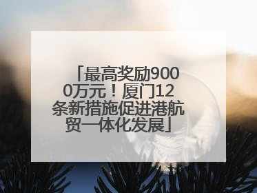 最高奖励9000万元！厦门12条新措施促进港航贸一体化发展