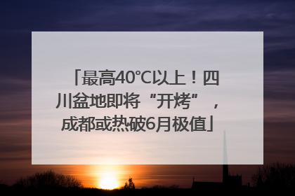 最高40℃以上！四川盆地即将“开烤”，成都或热破6月极值