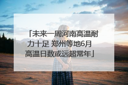 未来一周河南高温耐力十足 郑州等地6月高温日数或远超常年