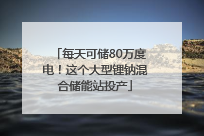 每天可储80万度电！这个大型锂钠混合储能站投产