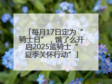 每月17日定为“骑士日”，饿了么开启2025蓝骑士“夏季关怀行动”