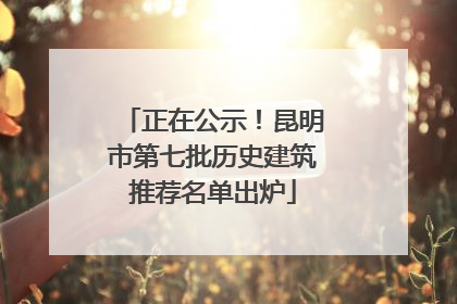 正在公示！昆明市第七批历史建筑推荐名单出炉