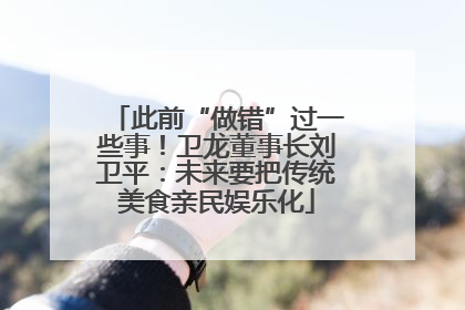 此前“做错”过一些事！卫龙董事长刘卫平：未来要把传统美食亲民娱乐化