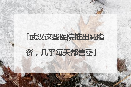 武汉这些医院推出减脂餐，几乎每天都售罄