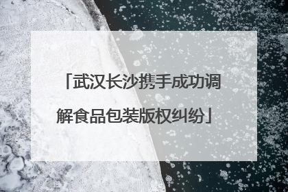 武汉长沙携手成功调解食品包装版权纠纷