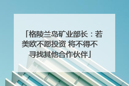 格陵兰岛矿业部长：若美欧不愿投资 将不得不寻找其他合作伙伴