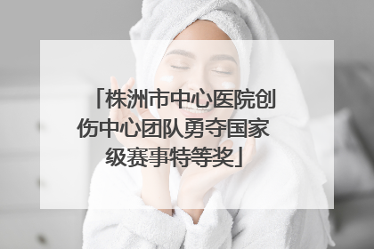 株洲市中心医院创伤中心团队勇夺国家级赛事特等奖