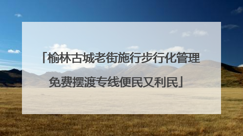 榆林古城老街施行步行化管理 免费摆渡专线便民又利民