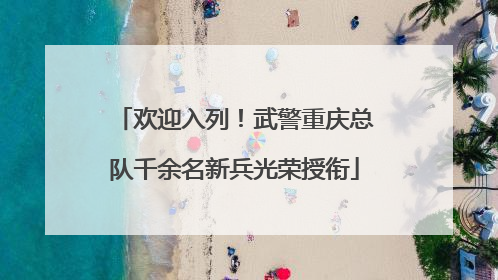 欢迎入列！武警重庆总队千余名新兵光荣授衔