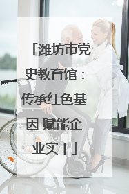 潍坊市党史教育馆：传承红色基因 赋能企业实干