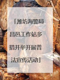 潍坊海警局昌邑工作站多措并举开展普法宣传活动