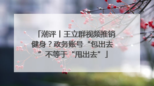 潮评丨王立群视频推销健身？政务账号“包出去”不等于“甩出去”