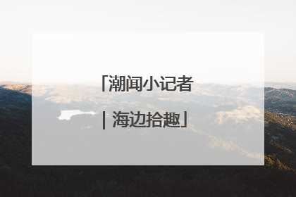 潮闻小记者｜海边拾趣