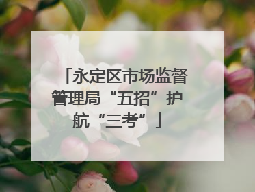 永定区市场监督管理局“五招”护航“三考”