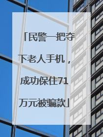 民警一把夺下老人手机，成功保住71万元被骗款