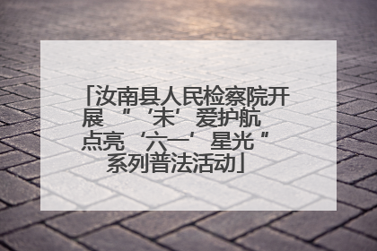 汝南县人民检察院开展 “‘未’爱护航 点亮‘六一’星光 ”系列普法活动