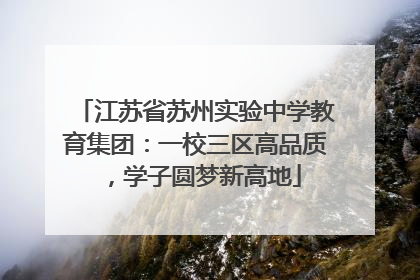 江苏省苏州实验中学教育集团：一校三区高品质，学子圆梦新高地