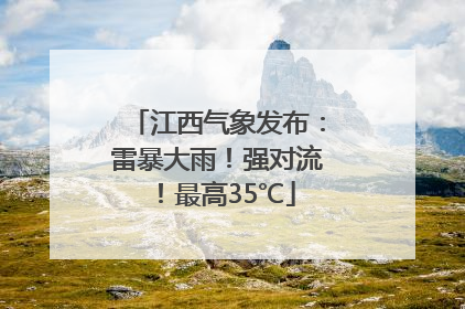江西气象发布：雷暴大雨！强对流！最高35℃