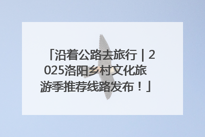 沿着公路去旅行｜2025洛阳乡村文化旅游季推荐线路发布！