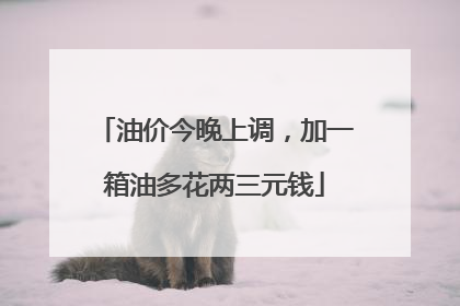 油价今晚上调，加一箱油多花两三元钱