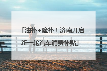 油补+险补！济南开启新一轮汽车消费补贴