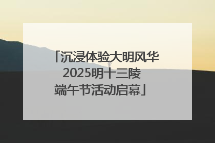沉浸体验大明风华 2025明十三陵端午节活动启幕