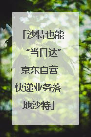 沙特也能“当日达” 京东自营快递业务落地沙特