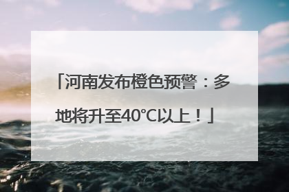 河南发布橙色预警：多地将升至40℃以上！