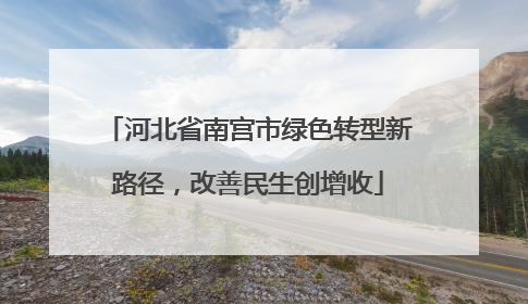 河北省南宫市绿色转型新路径，改善民生创增收