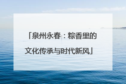 泉州永春：粽香里的文化传承与时代新风