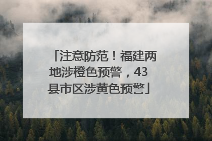 注意防范！福建两地涉橙色预警，43县市区涉黄色预警
