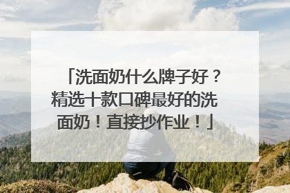 洗面奶什么牌子好？精选十款口碑最好的洗面奶！直接抄作业！