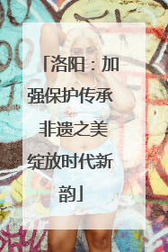 洛阳：加强保护传承 非遗之美绽放时代新韵