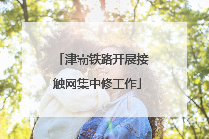 津霸铁路开展接触网集中修工作