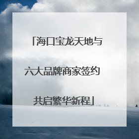 海口宝龙天地与六大品牌商家签约 共启繁华新程