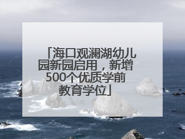 海口观澜湖幼儿园新园启用，新增500个优质学前教育学位