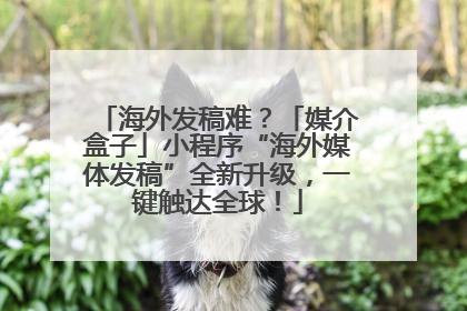 海外发稿难？「媒介盒子」小程序“海外媒体发稿”全新升级，一键触达全球！