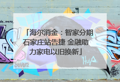 海尔消金：智家分期石家庄站告捷 金融助力家电以旧换新