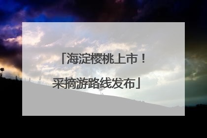 海淀樱桃上市！采摘游路线发布
