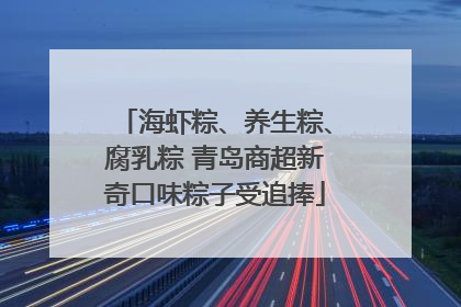 海虾粽、养生粽、腐乳粽 青岛商超新奇口味粽子受追捧