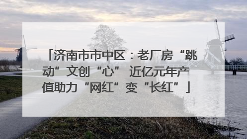 济南市市中区：老厂房“跳动”文创“心” 近亿元年产值助力“网红”变“长红”