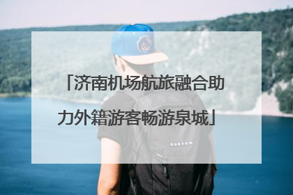 济南机场航旅融合助力外籍游客畅游泉城